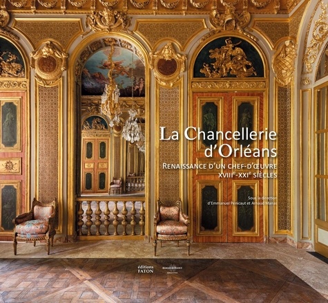 Emmanuel Pénicaut et Arnaud Manas - La Chancellerie d'Orléans - Renaissance d'un chef-d'œuvre (XVIIIe-XXIe siècles).