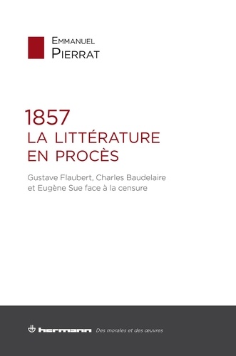 Emmanuel Pierrat - 1857. La littérature en procès - Gustave Flaubert, Charles Baudelaire et Eugène Sue face à la censure.