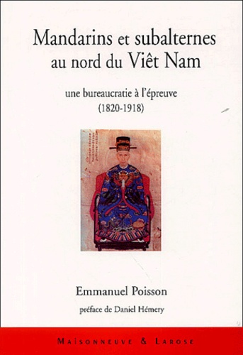 Emmanuel Poisson - Mandarins et subalternes au nord du Viêt Nam - Une bureaucratie à l'épreuve (1820-1918).