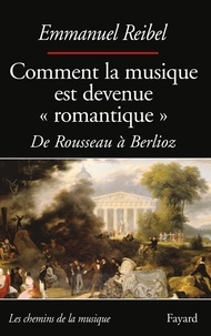 Emmanuel Reibel - Comment la musique est devenue romantique - De Rousseau à Berlioz.