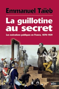Emmanuel Taïeb - La guillotine au secret - Les exécutions publiques en France, 1870-1939.