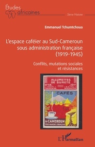 Emmanuel Tchumtchoua - L'espace caféier au Sud-Cameroun sous administration française (1919-1945) - Conflits, mutations sociales et résistances.