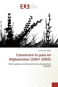 Emmanuel Vianès - Construire la paix en Afghanistan (2001-2005) - Entre optique constructiviste et perspectives réalistes.