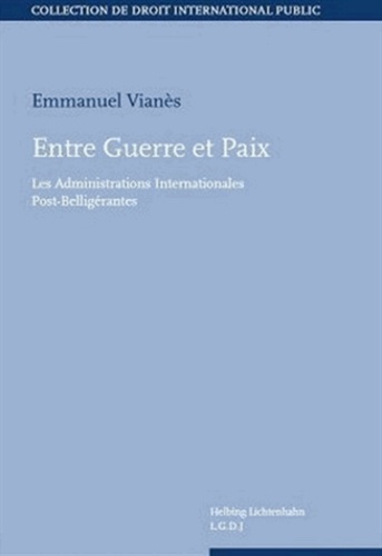 Emmanuel Vianès - Entre guerre et paix - Les administrations intenationales post-belligérantes.