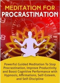 Meditation for Procrastination: Powerful Guided Meditation to Stop Procrastination, Improve Productivity, and Boost Cognitive Performance with Hypnosis, Affirmations, Self-Esteem, and Self-Discipline