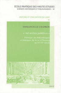 Emmanuelle Chapron - Ad utilità pubblica - Politique des bibliothèques et pratiques du livre à Florence au XVIIIe siècle.