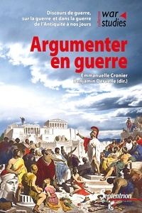 Emmanuelle Cronier et Benjamin Deruelle - Argumenter en guerre - Discours de guerre, sur la guerre et dans la guerre de l'Antiquité à nos jours.
