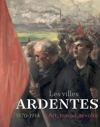 Emmanuelle Delapierre et Bernard Tillier - Les villes ardentes - 1870-1914 - Art, travail, révolte.