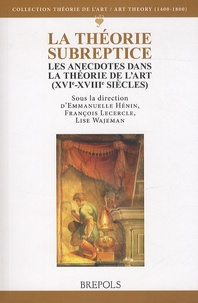 Emmanuelle Hénin et François Lecercle - La théorie subreptice - Les anecdotes dans la théorie de l'art (XVIe-XVIIIe siècles).