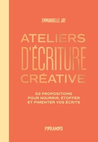 Emmanuelle Jay - Ateliers d'écriture créative - 52 propositions pour nourrir, étoffer et pimenter vos écrits.