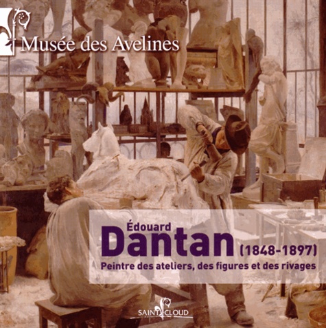 Emmanuelle Le Bail et Dominique Lobstein - Edouard Dantan (1848-1897) - Peintre des ateliers, des figures et des rivages.