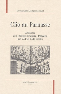 Emmanuelle Mortgat - Clio au Parnasse - Naissance de l'"histoire litteraire" française aux XVIe et XVIIe siecles.