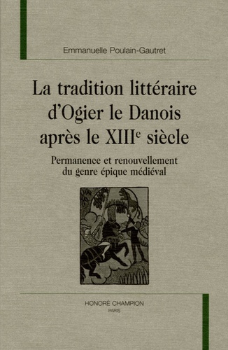 Emmanuelle Poulain-Gautret - La tradition littéraire d'Ogier le Danois après le XIIIe siècle - Permanence et renouvellement du genre épique médiéval.