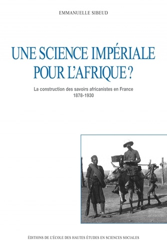 Emmanuelle Sibeud - Une science impériale pour l'Afrique ? La construction des savoirs africanistes en France, 1878-1930.