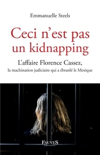 Emmanuelle Steels - Ceci n'est pas un kidnapping - L'affaire Florence Cassez, la machination judiciaire qui a ébranlé le Mexique.