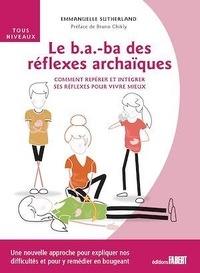Emmanuelle Sutherland - Le B.A-Ba des réflexes archaïques - Comment repérer et intégrer ses réflexes pour vivre mieux.