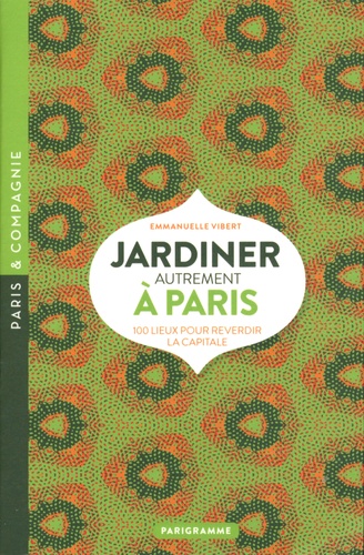 Jardiner autrement à Paris. 100 lieux pour reverdir la capitale