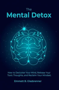The Mental Detox: HOW TO DECLUTTER YOUR MIND, RELEASE YOUR TOXIC THOUGHTS, AND RECLAIM YOUR MINDSET