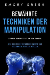 Bewährte Techniken der Manipulation: Dunkle Psychologie in der Praxis. Wie gerissene Menschen immer das bekommen, was sie wollen