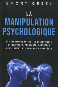 Emory Green - La manipulation psychologique - Les techniques interdites susceptibles de manipuler, persuader, contrôler mentalement, et comment s'en protéger.