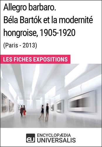 Allegro barbaro. Béla Bartók et la modernité hongroise, 1905-1920 (Paris - 2013). Les Fiches Exposition d'Universalis