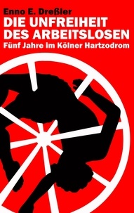 Enno E. Dreßler - Die Unfreiheit des Arbeitslosen - Fünf Jahre im Kölner Hartzodrom.
