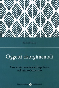 Enrico Francia - Oggetti risorgimentali - Una storia materiale della politica nel primo Ottocento.