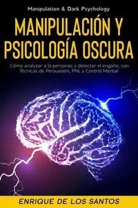 Manipulación Y Psicología Oscura (Manipulation & Dark Psychology): Cómo Analizar a las Personas y Detectar el Engaño, con Técnicas de Persuasión, PNL y Control Mental