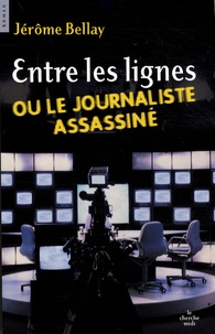 Jérôme Bellay - Entre les lignes ou le journaliste assassiné.