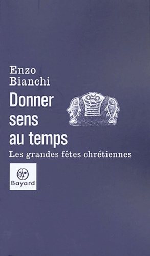 Enzo Bianchi - Donner sens au temps - Les grandes fêtes chrétiennes.