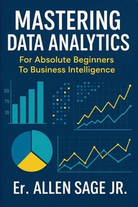 Mastering Data Analytics: For Absolute Beginners To Business Intelligence