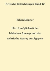 Erhard Zauner - Die Unmöglichkeit des biblischen Auszugs und der mehrfache Auszug aus Ägypten.