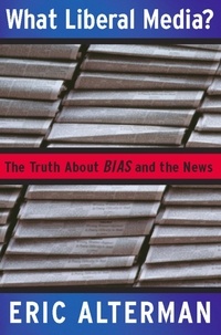 Eric Alterman - What Liberal Media? - The Truth about Bias and the News.