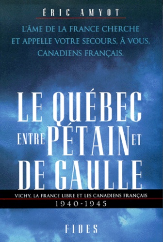 Eric Amyot - LE QUEBEC ENTRE PETAIN ET DE GAULLE. - Vichy, la France libre et les Canadiens français 1940-1945.