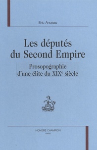 Eric Anceau - Les députés du Second Empire - Prosopographie d'une élite du XIXe siècle.