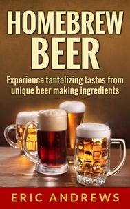  Eric Andrews - Homebrew Beer -- Experience Tantalizing Tastes From Unique Beer Making Ingredients - Fermentation Series, #1.