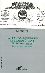 Eric Anduze - La Franc-Maçonnerie au Moyen-Orient et au Maghreb - Fin XIXe-début XXe siècle.