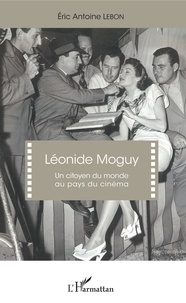 Eric Antoine Lebon - Léonide Moguy - Un citoyen du monde au pays du cinéma.