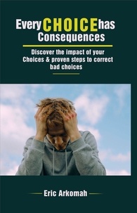  ERIC ARKOMAH - Every Choice Has Consequences - Discover The Impact Of Your Choices &amp; Proven Steps To Correct Bad Choices.