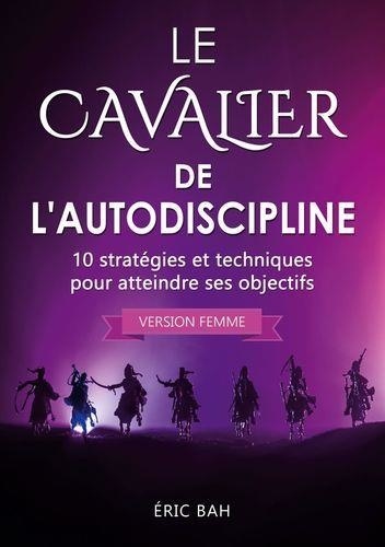 Le Cavalier de l'Autodiscipline (version femme). 10 stratégies et techniques pour atteindre ses objectifs