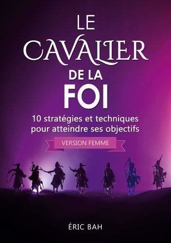 Le Cavalier de la Foi (version femme). 10 stratégies et techniques pour atteindre ses objectifs