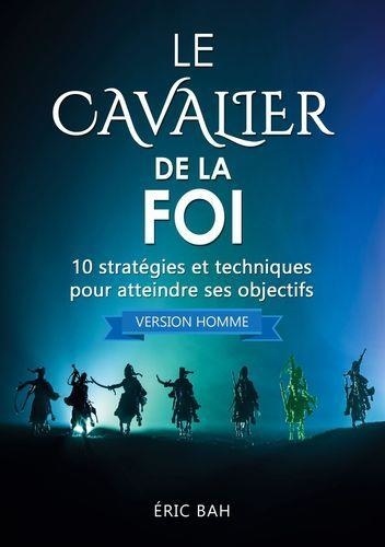 Le Cavalier de la Foi (version homme). 10 stratégies et techniques pour atteindre ses objectifs