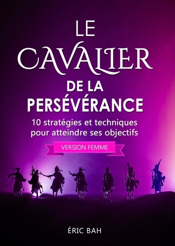 Le Cavalier de la Persévérance (version femme). 10 stratégies et techniques pour atteindre ses objectifs