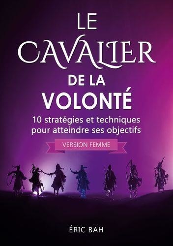 Le Cavalier de la Volonté (version femme). 10 stratégies et techniques pour atteindre ses objectifs