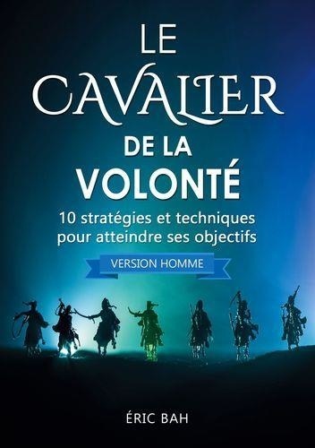 Le Cavalier de la Volonté (version homme). 10 stratégies et techniques pour atteindre ses objectifs