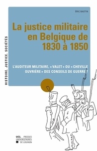 Eric Bastin - La justice militaire en Belgique de 1830 à 1850 - L'auditeur militaire, "valet" ou "cheville ouvrière" des conseils de guerre ?.