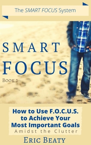  Eric Beaty - Smart Focus (Book 2): How to Use F.O.C.U.S. to Achieve Your Most Important Goals Amidst the Clutter. - SMART FOCUS, #2.