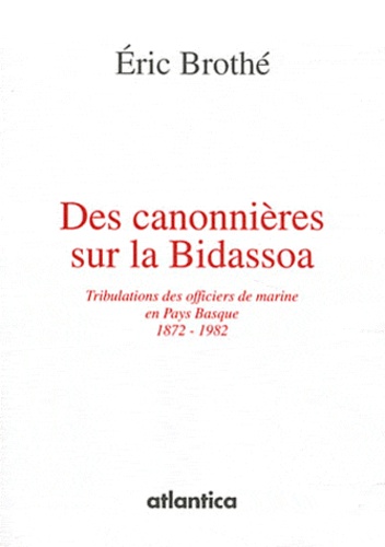Eric Brothé - Des canonnières sur la Bidassoa - Tribulations des officiers de marine en Pays Basque (1872-1982).