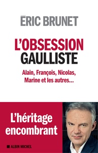 Eric Brunet - L'obsession gaulliste - Alain, François, Nicolas, Marine et les autres.