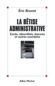 Eric Brunet - La Bêtise administrative - Excès absurdités bavures et autres scandales.